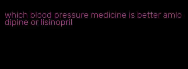which blood pressure medicine is better amlodipine or lisinopril