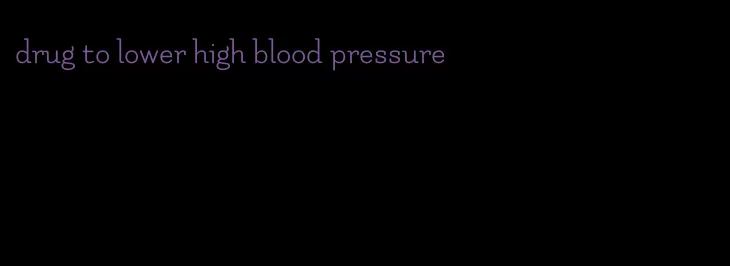 drug to lower high blood pressure