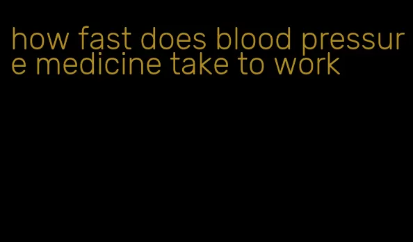 how fast does blood pressure medicine take to work