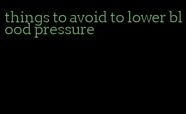 things to avoid to lower blood pressure