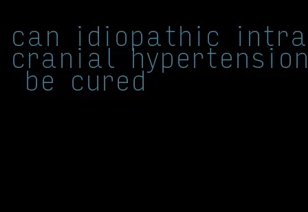 can idiopathic intracranial hypertension be cured