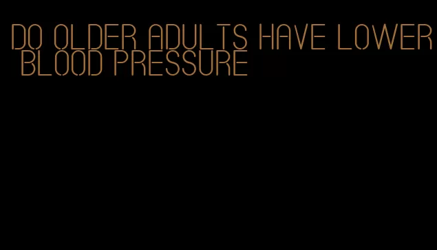 do older adults have lower blood pressure