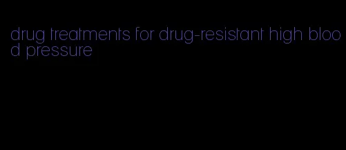 drug treatments for drug-resistant high blood pressure