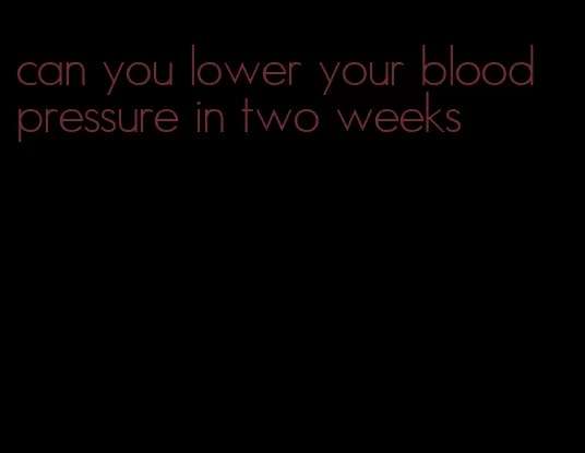 can you lower your blood pressure in two weeks