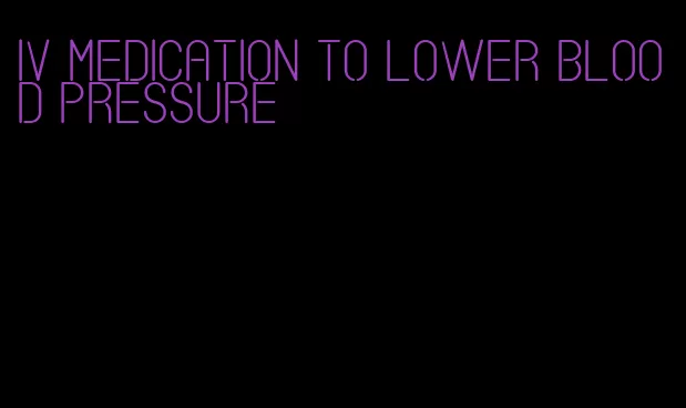 IV medication to lower blood pressure