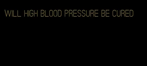 will high blood pressure be cured