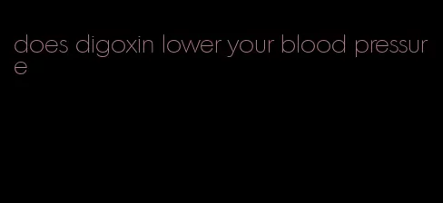 does digoxin lower your blood pressure