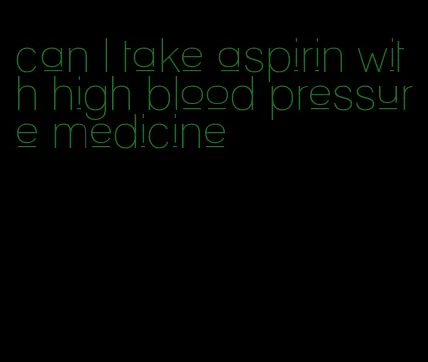 can I take aspirin with high blood pressure medicine