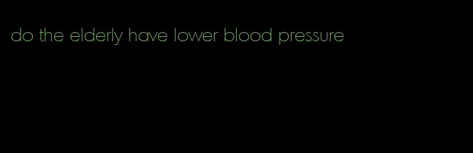 do the elderly have lower blood pressure