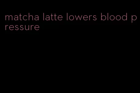 matcha latte lowers blood pressure