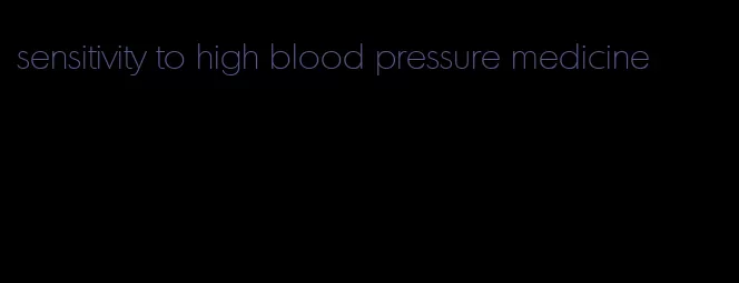 sensitivity to high blood pressure medicine