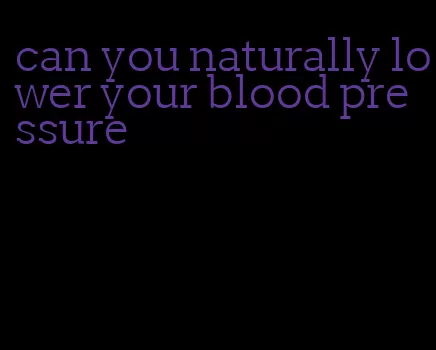 can you naturally lower your blood pressure