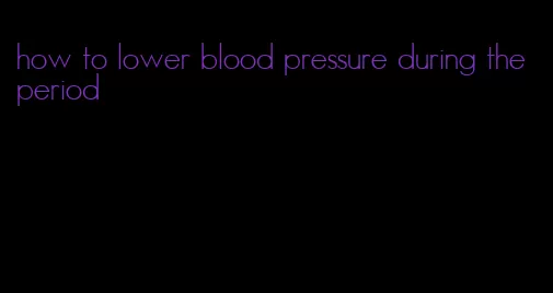 how to lower blood pressure during the period