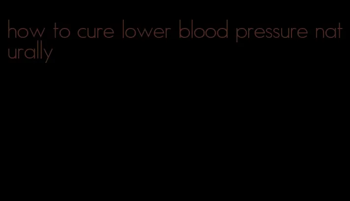 how to cure lower blood pressure naturally