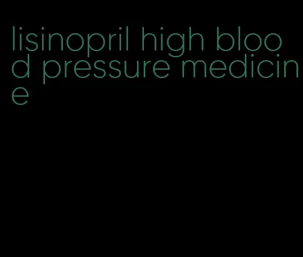 lisinopril high blood pressure medicine