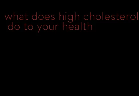 what does high cholesterol do to your health