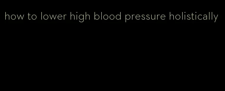 how to lower high blood pressure holistically