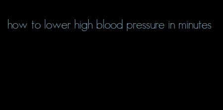 how to lower high blood pressure in minutes