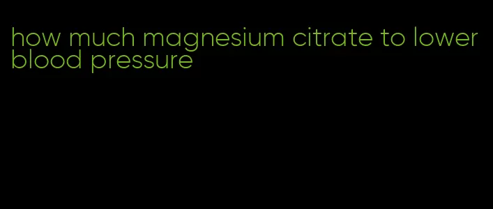 how much magnesium citrate to lower blood pressure