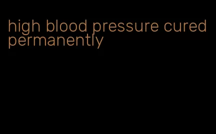 high blood pressure cured permanently