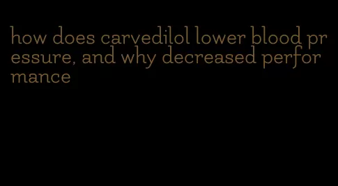 how does carvedilol lower blood pressure, and why decreased performance