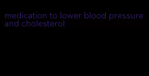 medication to lower blood pressure and cholesterol