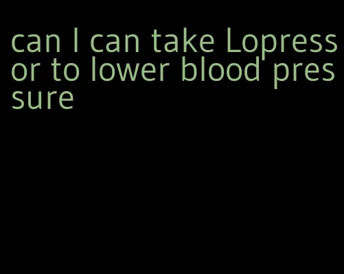 can I can take Lopressor to lower blood pressure