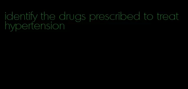 identify the drugs prescribed to treat hypertension