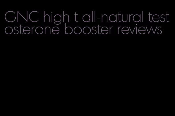 GNC high t all-natural testosterone booster reviews
