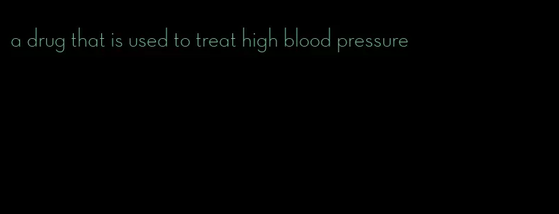 a drug that is used to treat high blood pressure