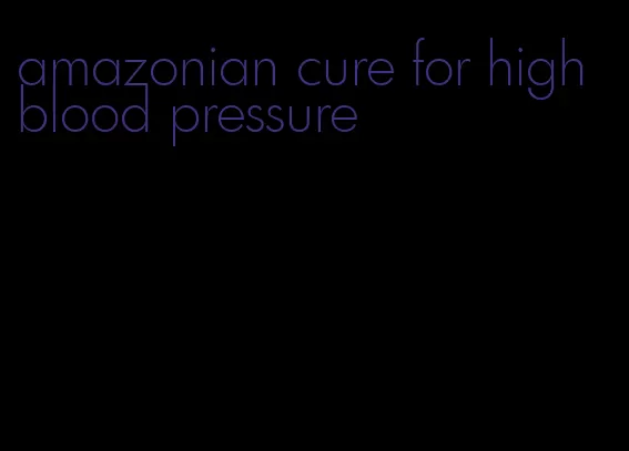 amazonian cure for high blood pressure