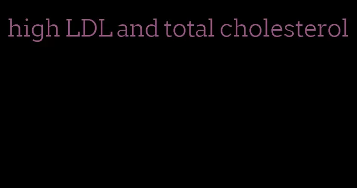 high LDL and total cholesterol