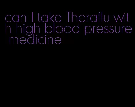 can I take Theraflu with high blood pressure medicine