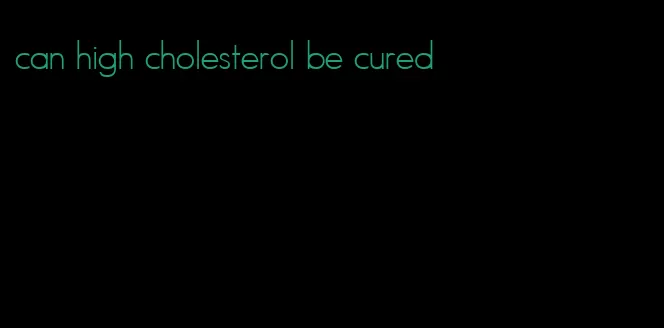 can high cholesterol be cured