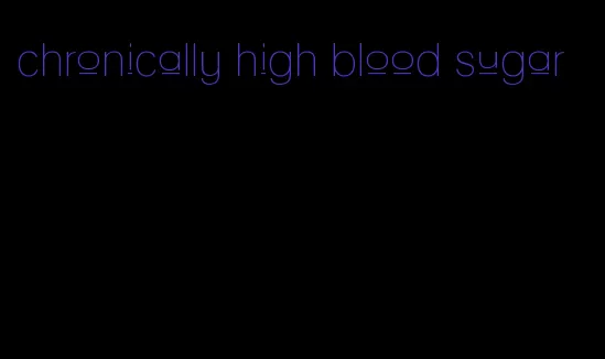 chronically high blood sugar