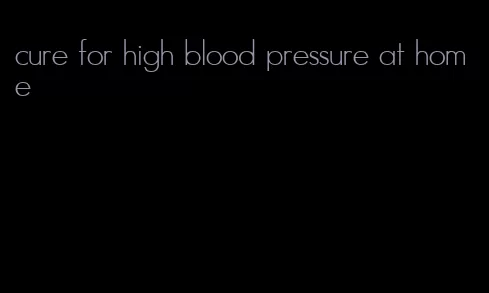 cure for high blood pressure at home
