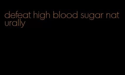 defeat high blood sugar naturally