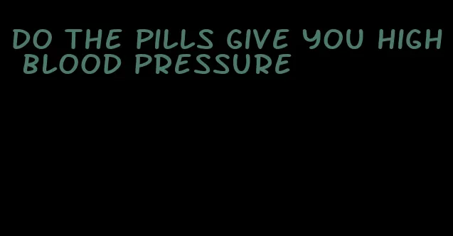 do the pills give you high blood pressure