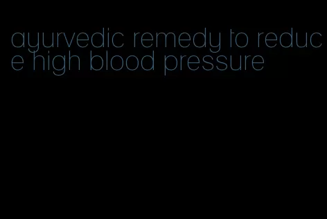 ayurvedic remedy to reduce high blood pressure