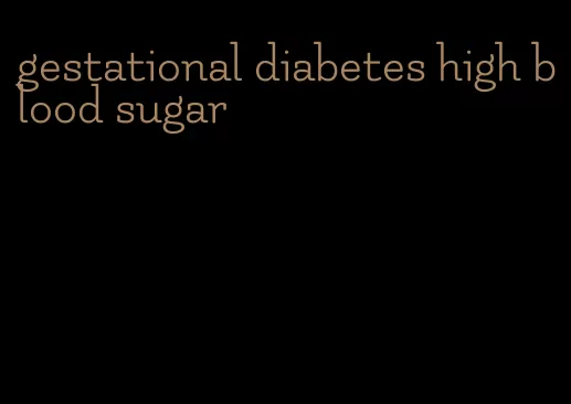 gestational diabetes high blood sugar