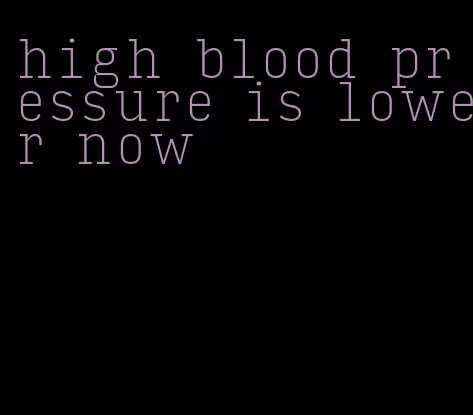 high blood pressure is lower now