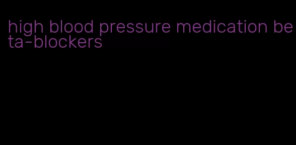 high blood pressure medication beta-blockers