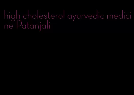 high cholesterol ayurvedic medicine Patanjali