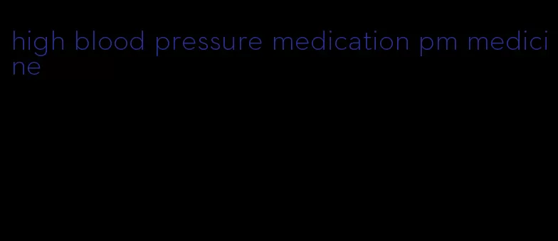 high blood pressure medication pm medicine