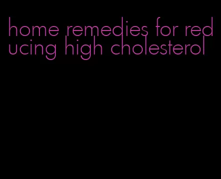 home remedies for reducing high cholesterol