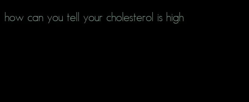 how can you tell your cholesterol is high