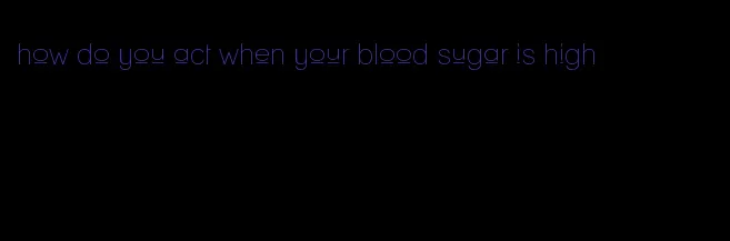 how do you act when your blood sugar is high