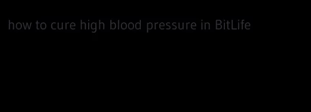 how to cure high blood pressure in BitLife