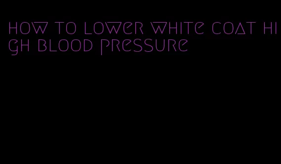 how to lower white coat high blood pressure