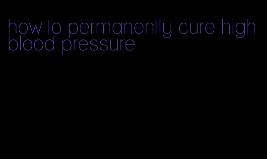 how to permanently cure high blood pressure